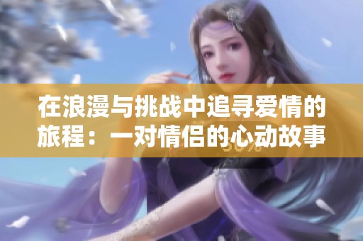 在浪漫與挑戰(zhàn)中追尋愛情的旅程：一對情侶的心動故事