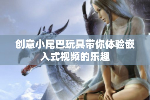 創(chuàng)意小尾巴玩具帶你體驗(yàn)嵌入式視頻的樂趣