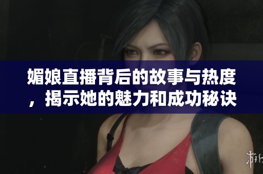 媚娘直播背后的故事與熱度，揭示她的魅力和成功秘訣