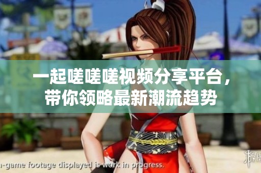 一起嗟嗟嗟視頻分享平臺(tái)，帶你領(lǐng)略最新潮流趨勢(shì)