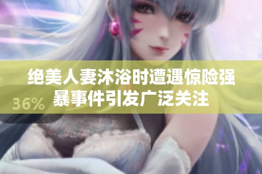 絕美人妻沐浴時(shí)遭遇驚險(xiǎn)強(qiáng)暴事件引發(fā)廣泛關(guān)注