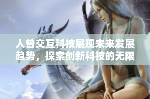 人曾交互科技展現(xiàn)未來發(fā)展趨勢，探索創(chuàng)新科技的無限可能