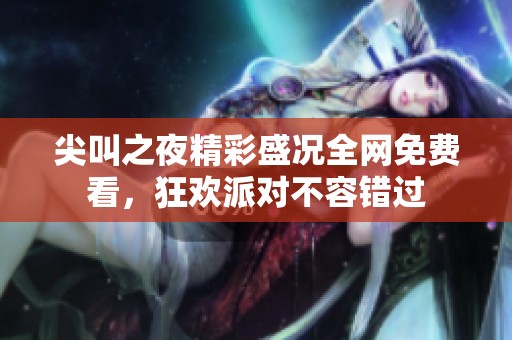 尖叫之夜精彩盛況全網(wǎng)免費看，狂歡派對不容錯過