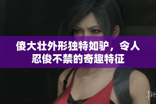 傻大壯外形獨(dú)特如驢，令人忍俊不禁的奇趣特征