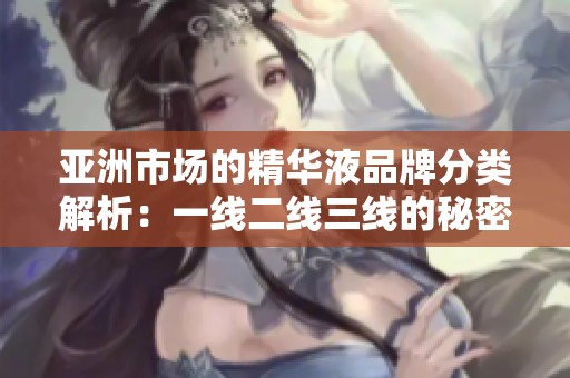 亞洲市場(chǎng)的精華液品牌分類解析：一線二線三線的秘密與選擇