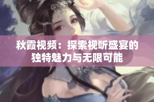 秋霞視頻：探索視聽盛宴的獨(dú)特魅力與無限可能