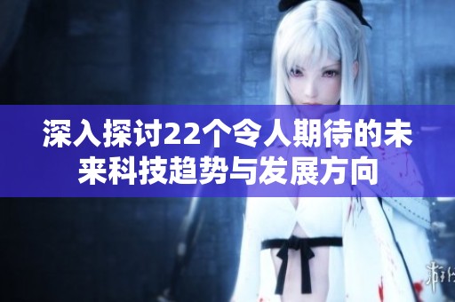 深入探討22個(gè)令人期待的未來(lái)科技趨勢(shì)與發(fā)展方向