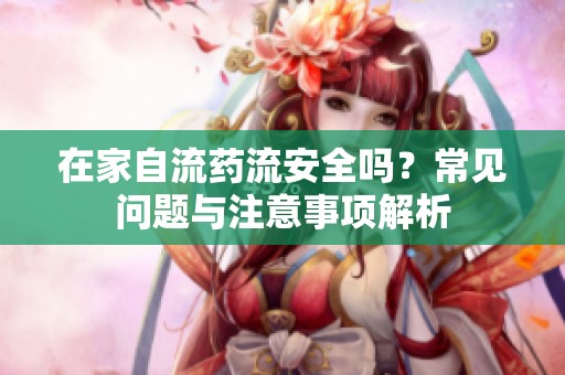 在家自流藥流安全嗎？常見問題與注意事項解析