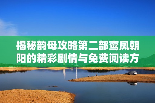 揭秘韻母攻略第二部鸞鳳朝陽的精彩劇情與免費閱讀方式