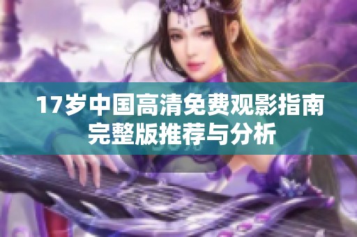 17歲中國高清免費觀影指南 完整版推薦與分析