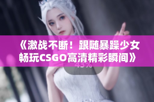 《激戰(zhàn)不斷！跟隨暴躁少女暢玩CSGO高清精彩瞬間》