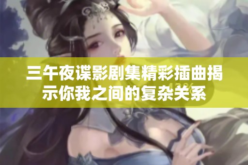 三午夜諜影劇集精彩插曲揭示你我之間的復(fù)雜關(guān)系