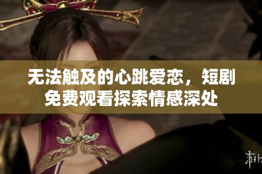 無(wú)法觸及的心跳愛(ài)戀，短劇免費(fèi)觀看探索情感深處