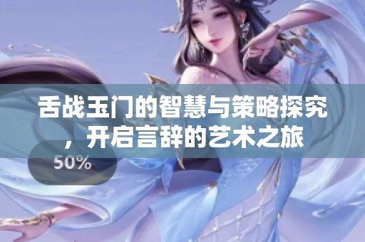 舌戰(zhàn)玉門的智慧與策略探究，開啟言辭的藝術(shù)之旅