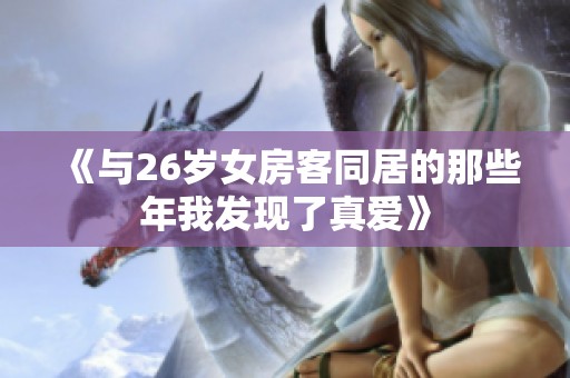 《與26歲女房客同居的那些年我發(fā)現(xiàn)了真愛》