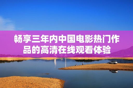 暢享三年內(nèi)中國(guó)電影熱門作品的高清在線觀看體驗(yàn)