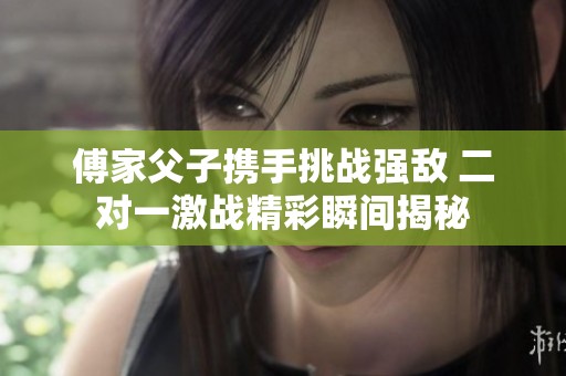 傅家父子攜手挑戰(zhàn)強敵 二對一激戰(zhàn)精彩瞬間揭秘