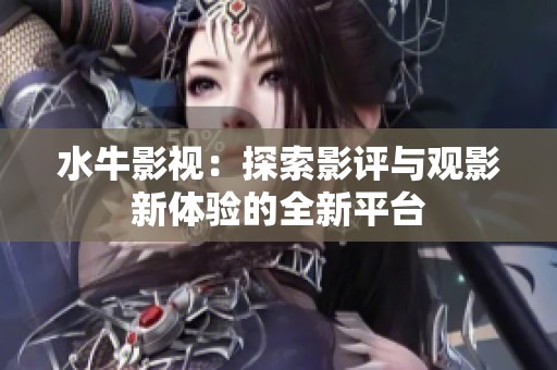 水牛影視：探索影評與觀影新體驗的全新平臺