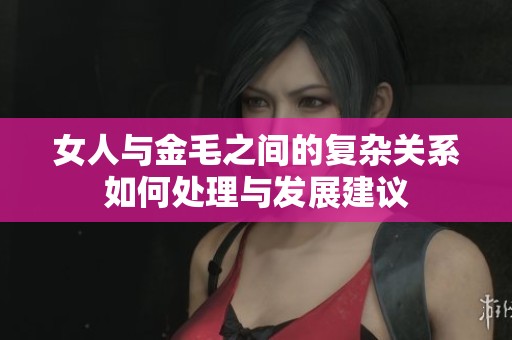 女人與金毛之間的復(fù)雜關(guān)系如何處理與發(fā)展建議