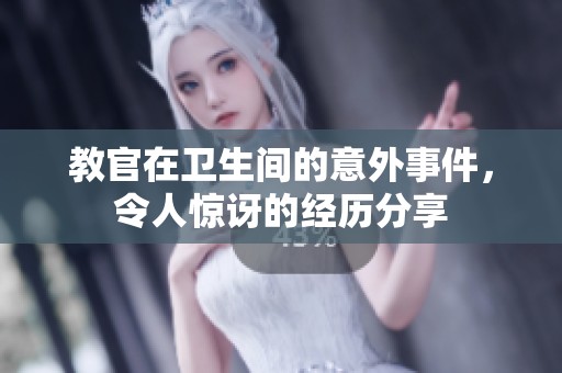 教官在衛(wèi)生間的意外事件，令人驚訝的經(jīng)歷分享