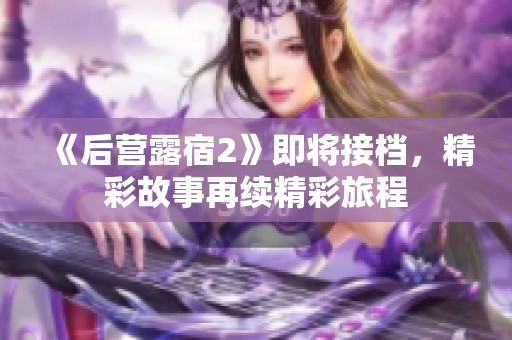 《后營露宿2》即將接檔，精彩故事再續(xù)精彩旅程