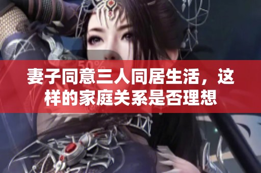 妻子同意三人同居生活，這樣的家庭關系是否理想