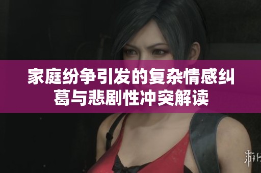 家庭紛爭引發(fā)的復(fù)雜情感糾葛與悲劇性沖突解讀
