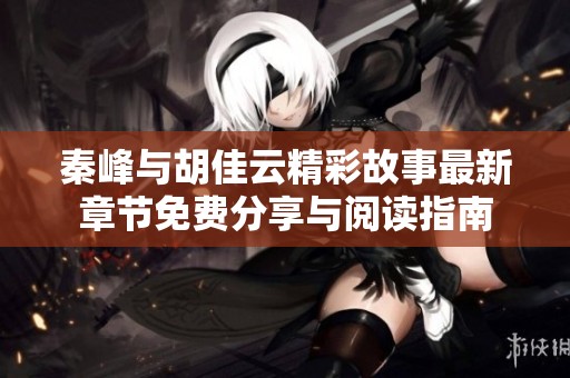 秦峰與胡佳云精彩故事最新章節(jié)免費分享與閱讀指南