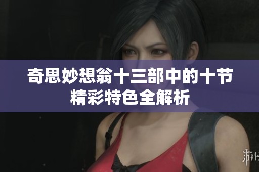 奇思妙想翁十三部中的十節(jié)精彩特色全解析