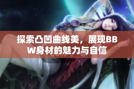 探索凸凹曲線美，展現(xiàn)BBW身材的魅力與自信