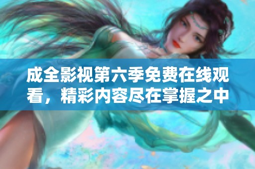 成全影視第六季免費在線觀看，精彩內(nèi)容盡在掌握之中