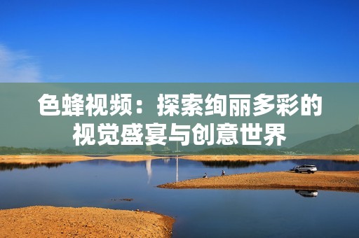 色蜂視頻：探索絢麗多彩的視覺(jué)盛宴與創(chuàng)意世界