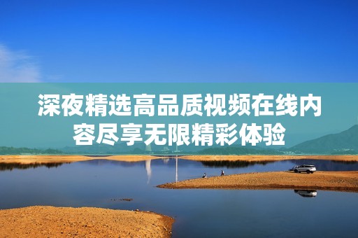 深夜精選高品質(zhì)視頻在線(xiàn)內(nèi)容盡享無(wú)限精彩體驗(yàn)