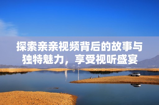 探索親親視頻背后的故事與獨特魅力，享受視聽盛宴