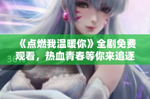 《點(diǎn)燃我溫暖你》全劇免費(fèi)觀看，熱血青春等你來(lái)追逐
