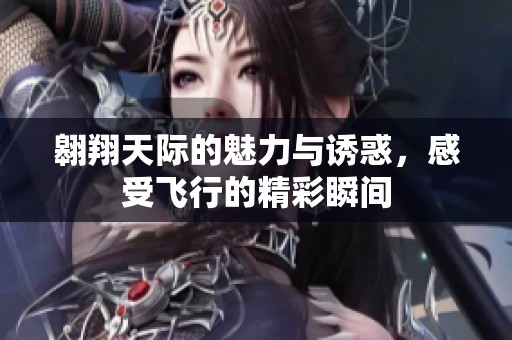 翱翔天際的魅力與誘惑，感受飛行的精彩瞬間