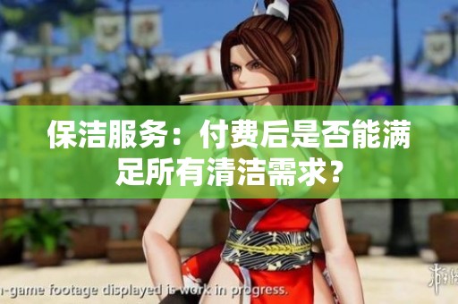保潔服務(wù)：付費(fèi)后是否能滿足所有清潔需求？