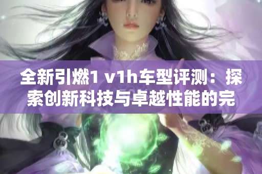 全新引燃1 v1h車(chē)型評(píng)測(cè)：探索創(chuàng)新科技與卓越性能的完美結(jié)合