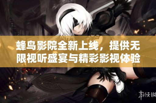 蜂鳥影院全新上線，提供無限視聽盛宴與精彩影視體驗(yàn)