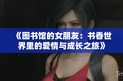 《圖書(shū)館的女朋友：書(shū)香世界里的愛(ài)情與成長(zhǎng)之旅》