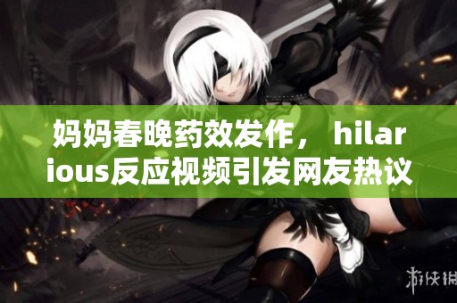 媽媽春晚藥效發(fā)作， hilarious反應(yīng)視頻引發(fā)網(wǎng)友熱議