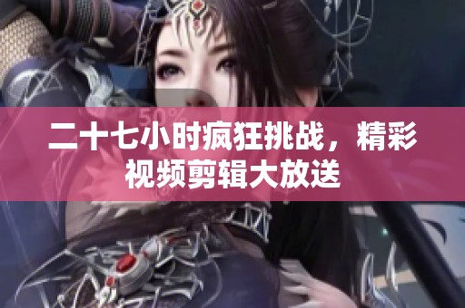 二十七小時(shí)瘋狂挑戰(zhàn)，精彩視頻剪輯大放送