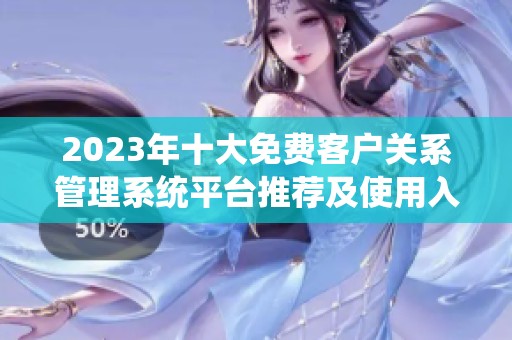 2023年十大免費(fèi)客戶關(guān)系管理系統(tǒng)平臺推薦及使用入口