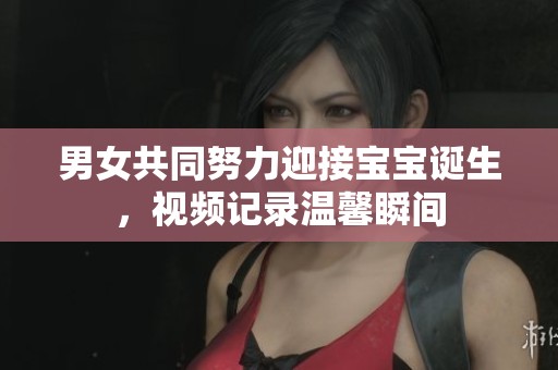 男女共同努力迎接寶寶誕生，視頻記錄溫馨瞬間