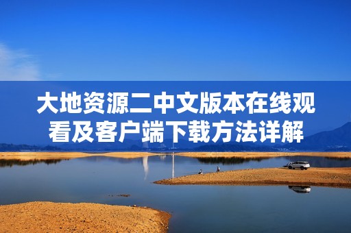 大地資源二中文版本在線觀看及客戶端下載方法詳解