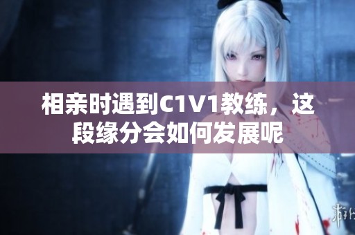 相親時(shí)遇到C1V1教練，這段緣分會如何發(fā)展呢