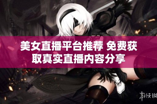 美女直播平臺(tái)推薦 免費(fèi)獲取真實(shí)直播內(nèi)容分享