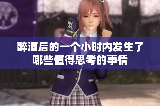 醉酒后的一個小時內(nèi)發(fā)生了哪些值得思考的事情