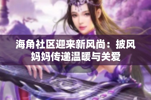 海角社區(qū)迎來新風(fēng)尚：披風(fēng)媽媽傳遞溫暖與關(guān)愛