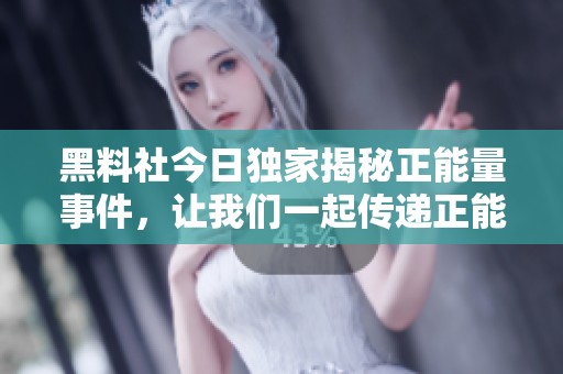 黑料社今日獨(dú)家揭秘正能量事件，讓我們一起傳遞正能量